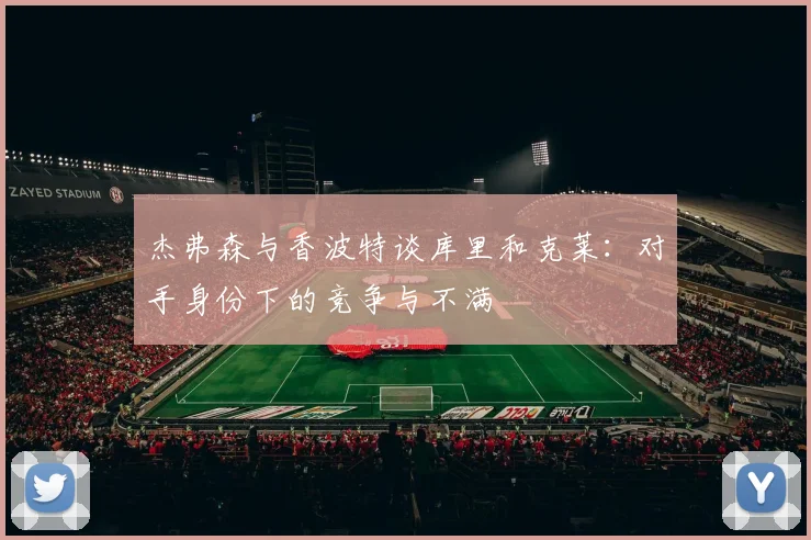 杰弗森与香波特谈库里和克莱：对手身份下的竞争与不满