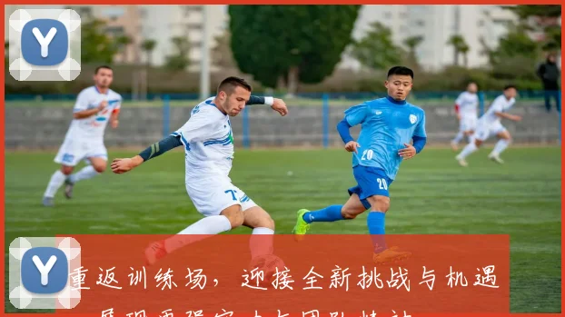 重返训练场，迎接全新挑战与机遇，展现更强实力与团队精神