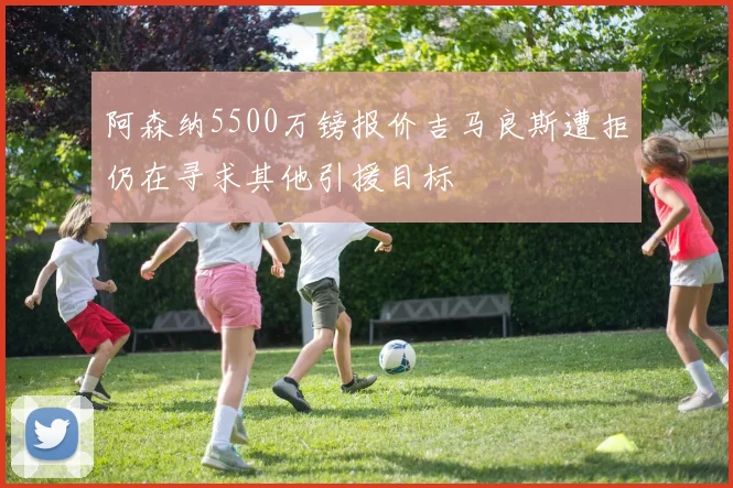 阿森纳5500万镑报价吉马良斯遭拒仍在寻求其他引援目标