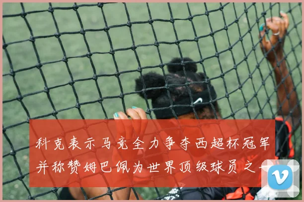 科克表示马竞全力争夺西超杯冠军并称赞姆巴佩为世界顶级球员之一