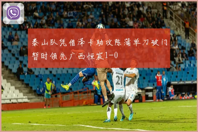 泰山队凭借泽卡助攻陈蒲单刀破门暂时领先广西恒宸1-0