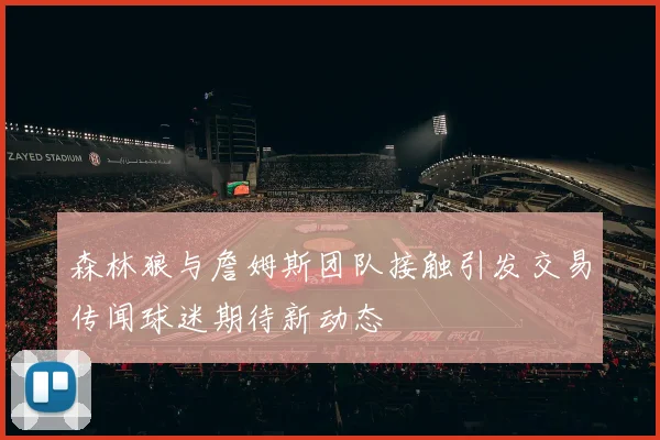 森林狼与詹姆斯团队接触引发交易传闻球迷期待新动态