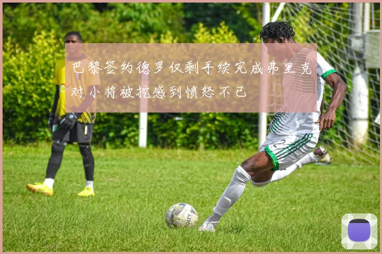 巴黎签约德罗仅剩手续完成弗里克对小将被挖感到愤怒不已
