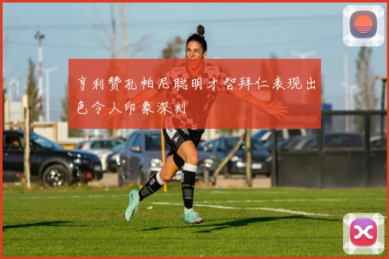 亨利赞孔帕尼聪明才智拜仁表现出色令人印象深刻