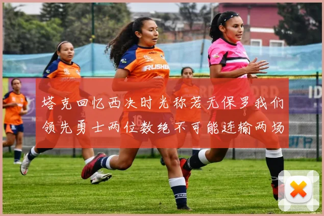 塔克回忆西决时光称若无保罗我们领先勇士两位数绝不可能连输两场