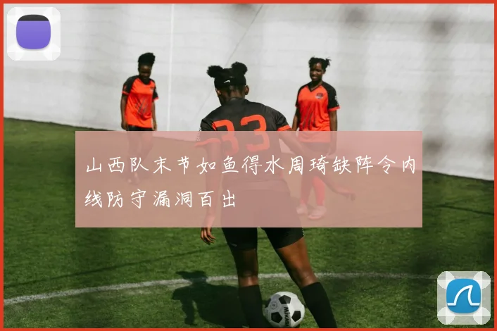山西队末节如鱼得水周琦缺阵令内线防守漏洞百出