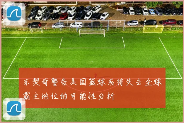 东契奇警告美国篮球或将失去全球霸主地位的可能性分析