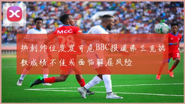 热刺帅位岌岌可危BBC报道弗兰克执教成绩不佳或面临解雇风险