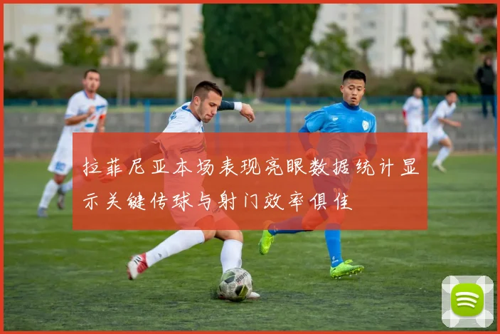 拉菲尼亚本场表现亮眼数据统计显示关键传球与射门效率俱佳