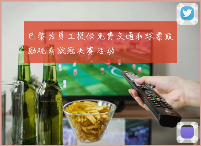 巴黎为员工提供免费交通和球票鼓励观看欧冠决赛活动