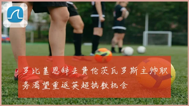 罗比基恩辞去费伦茨瓦罗斯主帅职务渴望重返英超执教机会