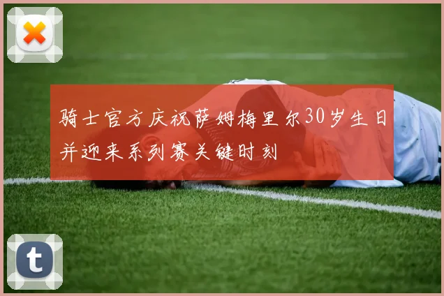 骑士官方庆祝萨姆梅里尔30岁生日并迎来系列赛关键时刻