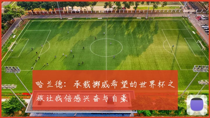 哈兰德：承载挪威希望的世界杯之旅让我倍感兴奋与自豪