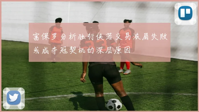 富保罗分析独行侠若交易浓眉失败或成夺冠契机的深层原因