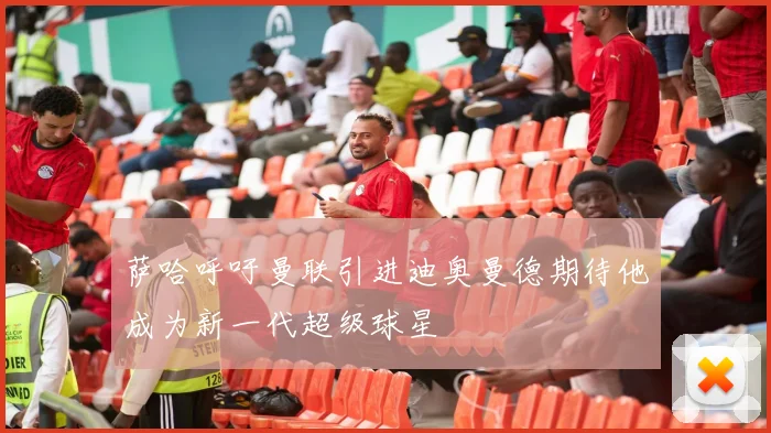 萨哈呼吁曼联引进迪奥曼德期待他成为新一代超级球星