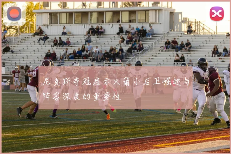 尼克斯夺冠启示火箭小后卫崛起与阵容深度的重要性