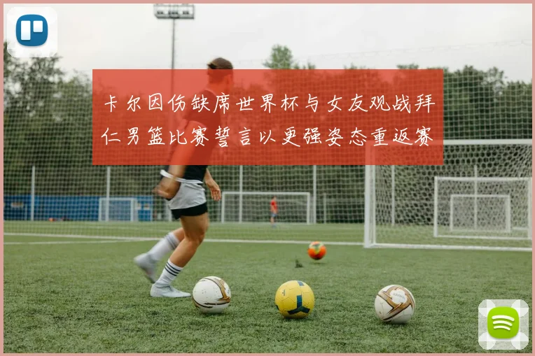 卡尔因伤缺席世界杯与女友观战拜仁男篮比赛誓言以更强姿态重返赛场