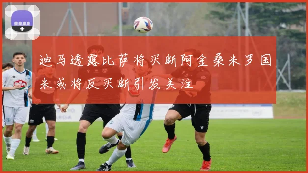 迪马透露比萨将买断阿金桑米罗国米或将反买断引发关注