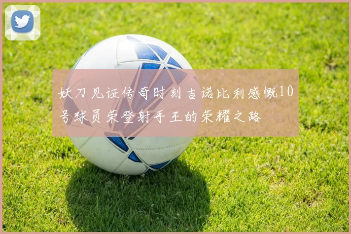 妖刀见证传奇时刻吉诺比利感慨10号球员荣登射手王的荣耀之路