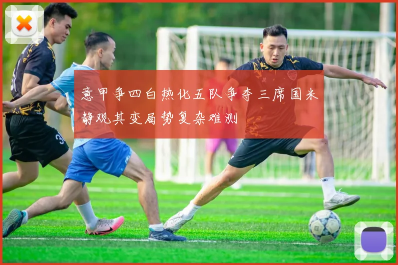 意甲争四白热化五队争夺三席国米静观其变局势复杂难测