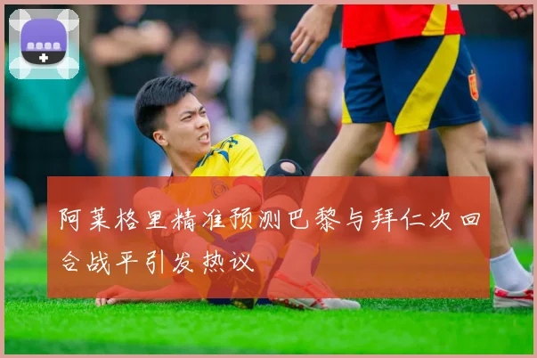 阿莱格里精准预测巴黎与拜仁次回合战平引发热议