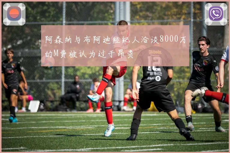 阿森纳与布阿迪经纪人洽谈8000万的M费被认为过于昂贵
