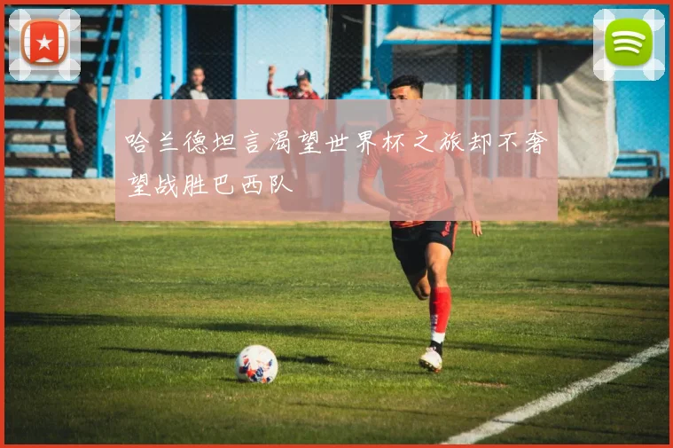 哈兰德坦言渴望世界杯之旅却不奢望战胜巴西队