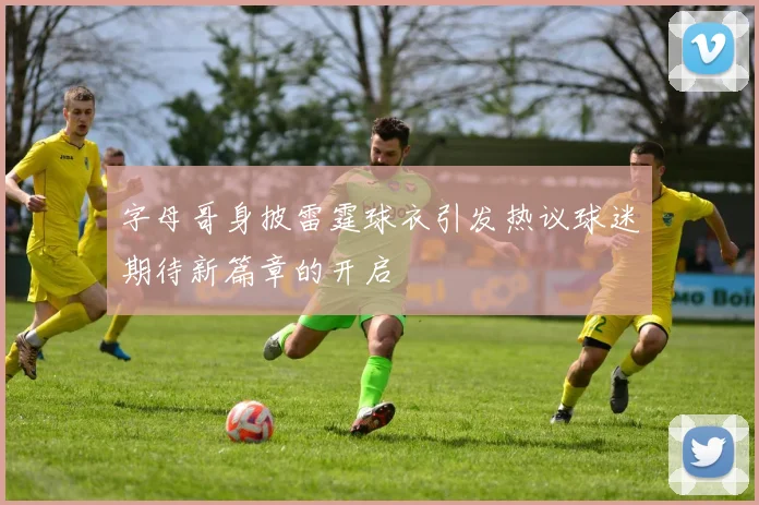 字母哥身披雷霆球衣引发热议球迷期待新篇章的开启