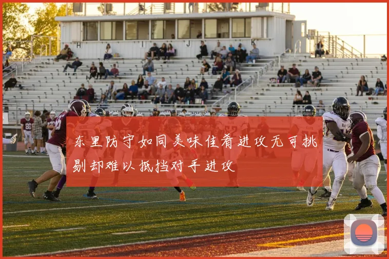 东里防守如同美味佳肴进攻无可挑剔却难以抵挡对手进攻