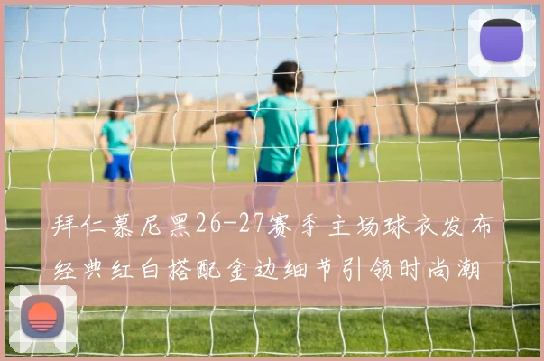 拜仁慕尼黑26-27赛季主场球衣发布经典红白搭配金边细节引领时尚潮流