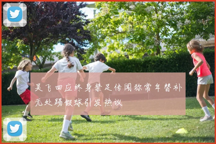 吴飞回应终身禁足传闻称常年替补无处踢假球引发热议
