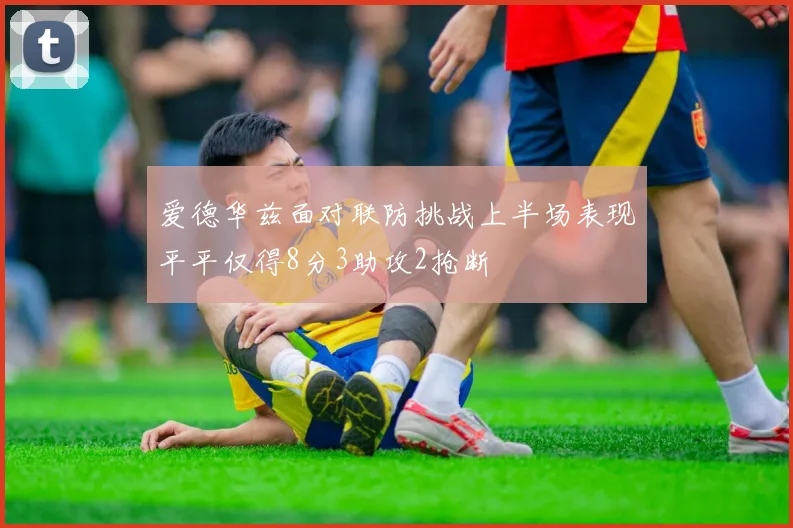 爱德华兹面对联防挑战上半场表现平平仅得8分3助攻2抢断