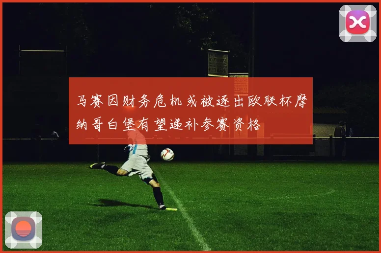 马赛因财务危机或被逐出欧联杯摩纳哥白堡有望递补参赛资格