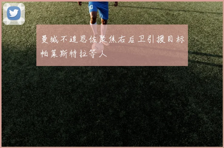 曼城不追恩佐聚焦右后卫引援目标帕莱斯特拉等人